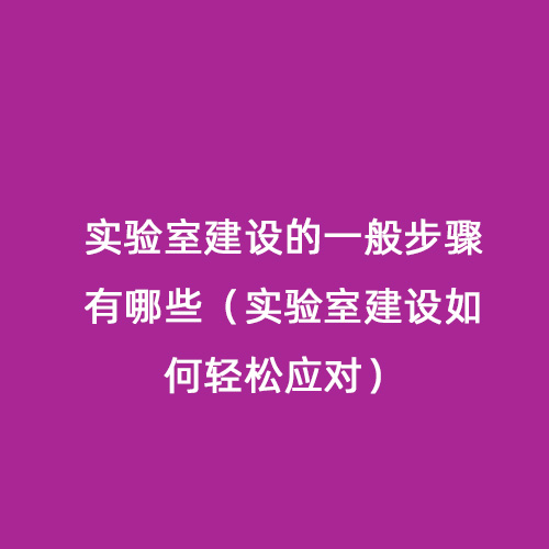 實(shí)驗(yàn)室建設(shè)的一般步驟有哪些（實(shí)驗(yàn)室建設(shè)如何輕松應(yīng)對(duì)）