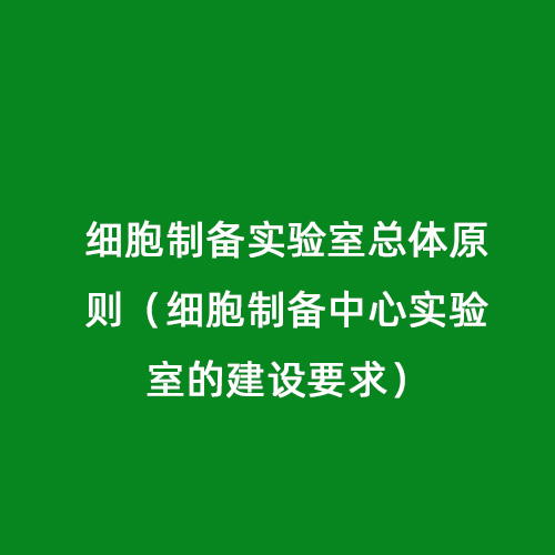 細胞制備實驗室總體原則（細胞制備中心實驗室的建設(shè)要求）