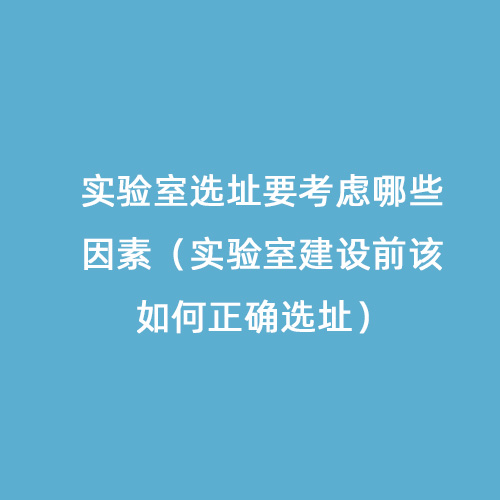 實驗室選址要考慮哪些因素（實驗室建設前該如何正確選址）