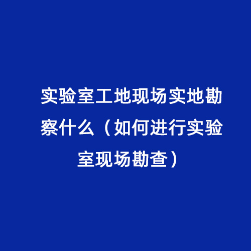 實驗室工地現(xiàn)場實地勘察什么（如何進行實驗室現(xiàn)場勘查）