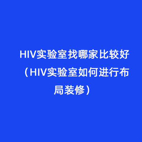 HIV實驗室找哪家比較好（HIV實驗室如何進行布局裝修）