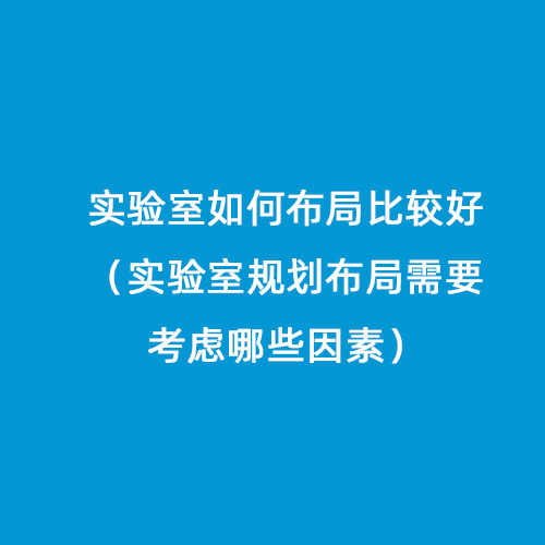 實驗室如何布局比較好（實驗室規(guī)劃布局需要考慮哪些因素）