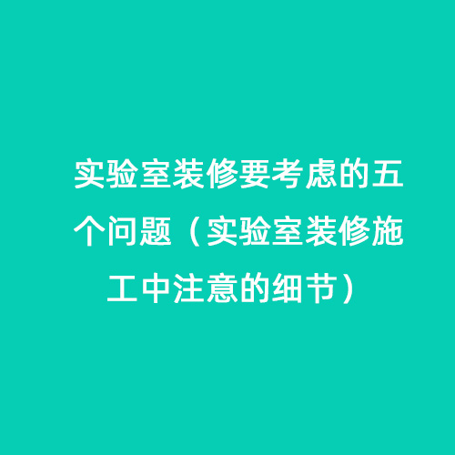 實(shí)驗(yàn)室裝修要考慮的五個(gè)問(wèn)題（實(shí)驗(yàn)室裝修施工中注意的細(xì)節(jié)）