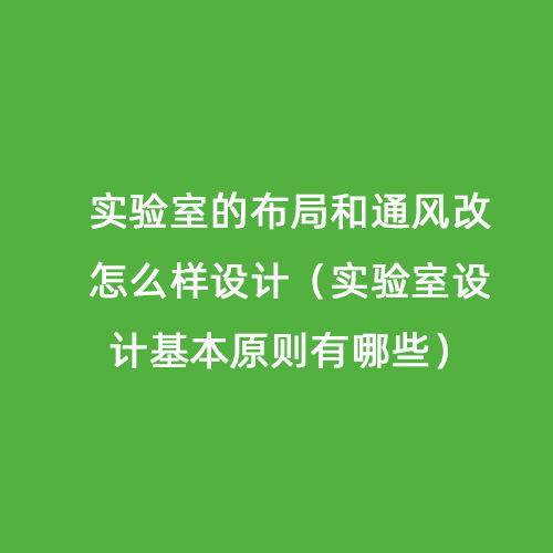 實驗室的布局和通風(fēng)改怎么樣設(shè)計（實驗室設(shè)計基本原則有哪些）