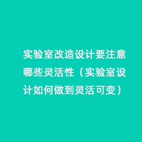 實(shí)驗(yàn)室改造設(shè)計(jì)要注意哪些靈活性（實(shí)驗(yàn)室設(shè)計(jì)如何做到靈活可變）